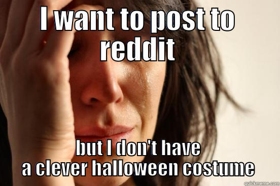I WANT TO POST TO REDDIT BUT I DON'T HAVE A CLEVER HALLOWEEN COSTUME First World Problems