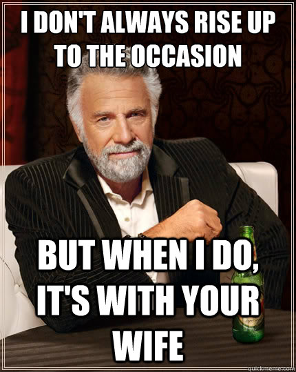 i don't always rise up
to the occasion but when i do, it's with your wife - i don't always rise up
to the occasion but when i do, it's with your wife  The Most Interesting Man In The World