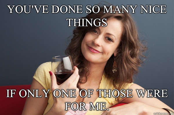 You've done so many nice things If only one of those were for me.   Forever Resentful Mother