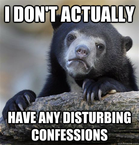 I don't actually have any disturbing confessions   Confession Bear
