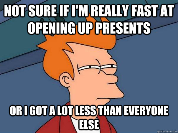 Not sure if I'm really fast at opening up presents or i got a lot less than everyone else - Not sure if I'm really fast at opening up presents or i got a lot less than everyone else  Futurama Fry