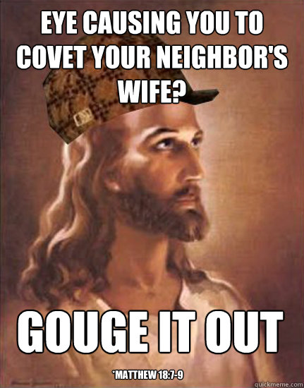 Eye causing you to covet your neighbor's wife? gouge it out *Matthew 18:7-9  Scumbag Jesus