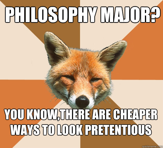 Philosophy major?
 You know,there are cheaper ways to look pretentious  Condescending Fox