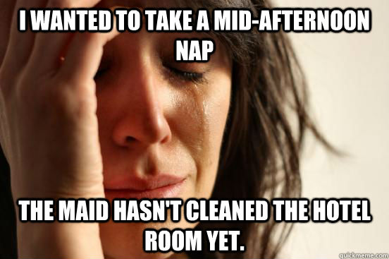 I wanted to take a mid-afternoon nap The maid hasn't cleaned the hotel room yet.  First World Problems