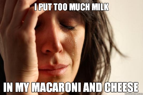I put too much milk in my macaroni and cheese  First World Problems