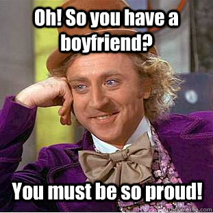 Oh! So you have a boyfriend? You must be so proud!  Creepy Wonka