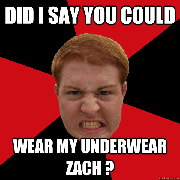 Did i say you could wear my underwear zach ?  