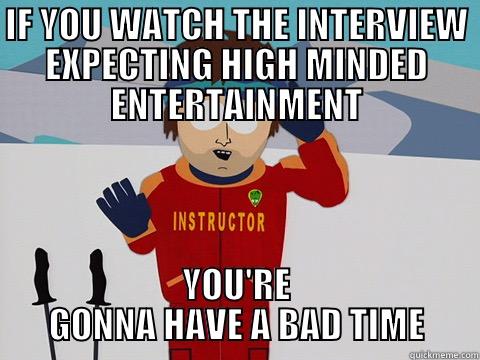 IF YOU WATCH THE INTERVIEW EXPECTING HIGH MINDED ENTERTAINMENT YOU'RE GONNA HAVE A BAD TIME Youre gonna have a bad time