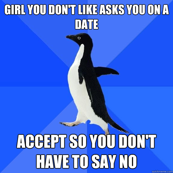 Girl you don't like asks you on a date Accept so you don't have to say no  Socially Awkward Penguin