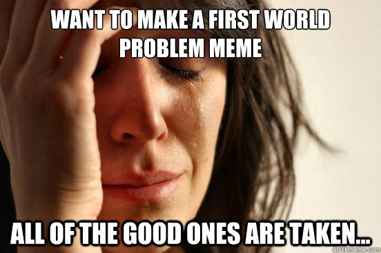 Want to make a first world problem meme All of the good ones are taken...  First World Problems