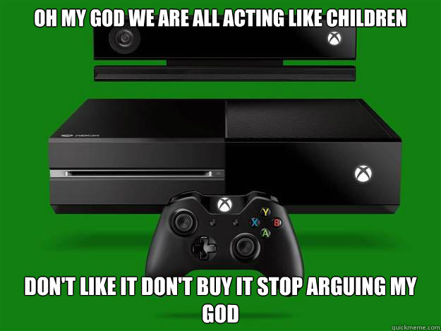 oh my god we are all acting like children Don't like it don't buy it stop arguing my god - oh my god we are all acting like children Don't like it don't buy it stop arguing my god  xbone