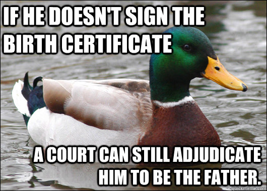 IF HE DOESN'T SIGN THE BIRTH CERTIFICATE A COURT CAN STILL ADJUDICATE HIM TO BE THE FATHER.  Actual Advice Mallard