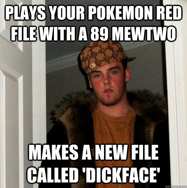 plays your pokemon red file with a 89 mewtwo makes a new file called 'dickface'  Scumbag Steve