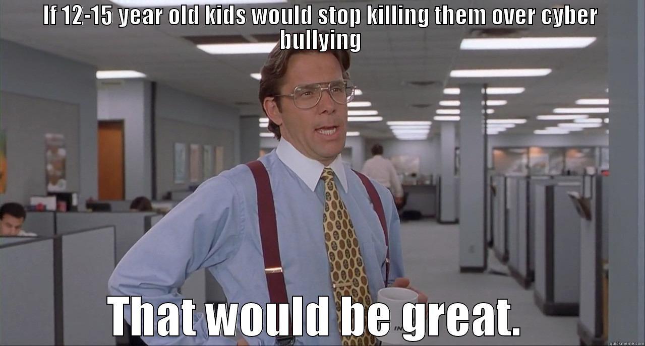 IF 12-15 YEAR OLD KIDS WOULD STOP KILLING THEM OVER CYBER BULLYING THAT WOULD BE GREAT.  Misc