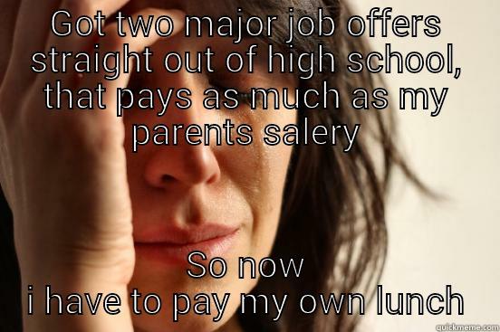 GOT TWO MAJOR JOB OFFERS STRAIGHT OUT OF HIGH SCHOOL, THAT PAYS AS MUCH AS MY PARENTS SALERY SO NOW I HAVE TO PAY MY OWN LUNCH First World Problems