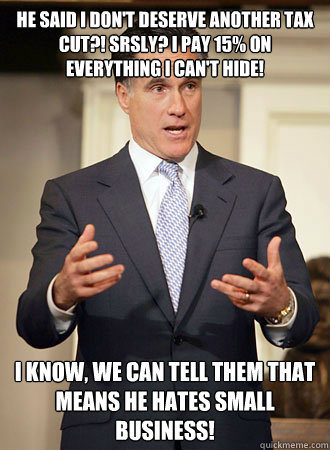 He said I don't deserve another tax cut?! Srsly? I pay 15% on everything I can't hide! I know, we can tell them that means he hates small business!  Relatable Romney