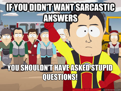 If you didn't want sarcastic answers you shouldn't have asked stupid questions!  Captain Hindsight