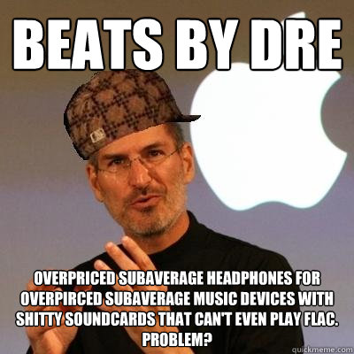Beats by DRE overpriced subaverage headphones for overpirced subaverage music devices with shitty soundcards that can't even play FLAC.              Problem?  Scumbag Steve Jobs
