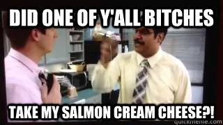did one of y'all bitches take my salmon cream cheese?! - did one of y'all bitches take my salmon cream cheese?!  Workaholics Montez