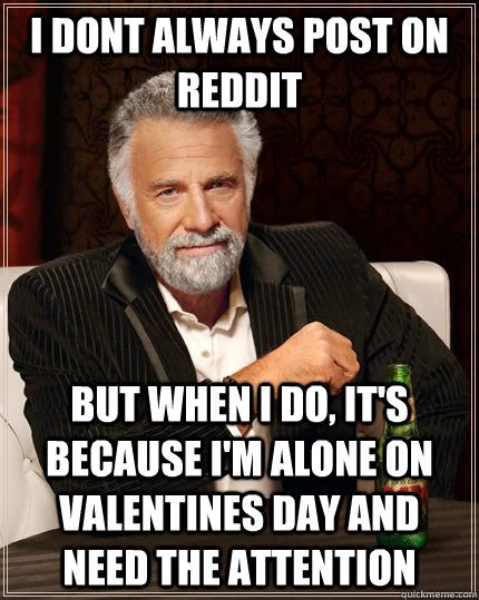 i dont always post on reddit but when I do, it's because i'm alone on valentines day and need the attention  The Most Interesting Man In The World