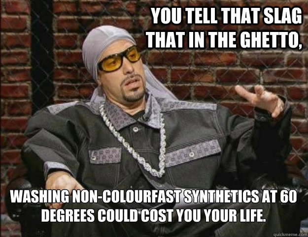 you tell that slag that in the ghetto,  washing non-colourfast synthetics at 60 degrees could cost you your life. - you tell that slag that in the ghetto,  washing non-colourfast synthetics at 60 degrees could cost you your life.  Ali G Meme