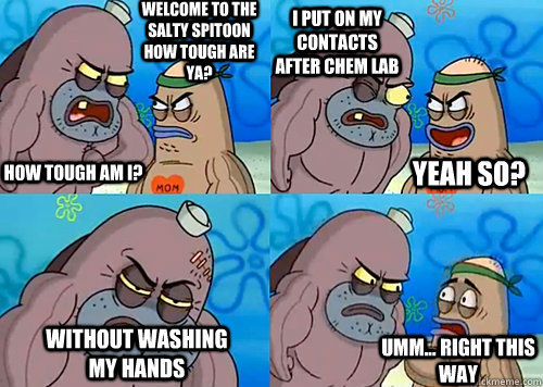 Welcome to the Salty Spitoon how tough are ya? HOW TOUGH AM I? I put on my contacts after chem lab Without washing my hands Umm... Right this way Yeah so?  Salty Spitoon How Tough Are Ya