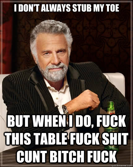 i don't always stub my toe but when i do, fuck this table fuck shit cunt bitch fuck  The Most Interesting Man In The World