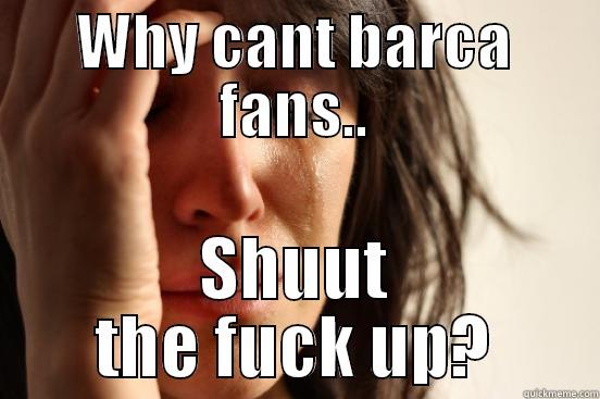 WHY CANT BARCA FANS.. SHUUT THE FUCK UP? First World Problems