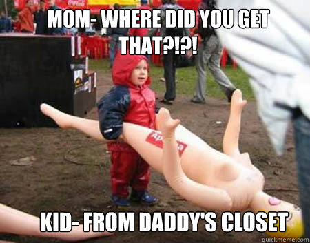 kid- From daddy's closet Mom- WHERE DID YOU GET THAT?!?!  Sex Doll now in kids sizes