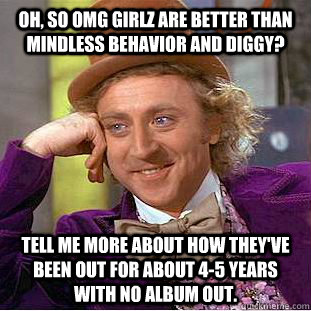 Oh, so OMG Girlz are better than Mindless Behavior and Diggy? Tell me more about how they've been out for about 4-5 years with no album out.  Condescending Wonka