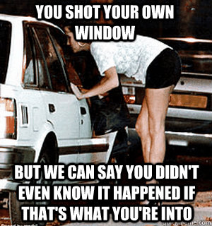 You shot your own window  But we can say you didn't even know it happened if that's what you're into - You shot your own window  But we can say you didn't even know it happened if that's what you're into  Karma Whore