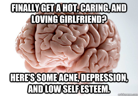 Finally get a hot, caring, and loving girlfriend? Here's some acne, depression, and low self esteem. - Finally get a hot, caring, and loving girlfriend? Here's some acne, depression, and low self esteem.  Scumbag Brain