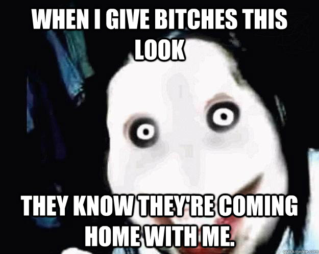 When I give bitches this look they know they're coming home with me.  Jeff the Killer