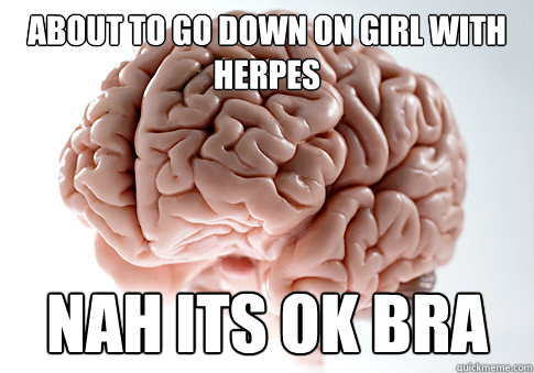 about to go down on girl with herpes nah its ok bra  Scumbag Brain