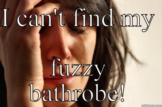I CAN'T FIND MY  FUZZY BATHROBE! First World Problems