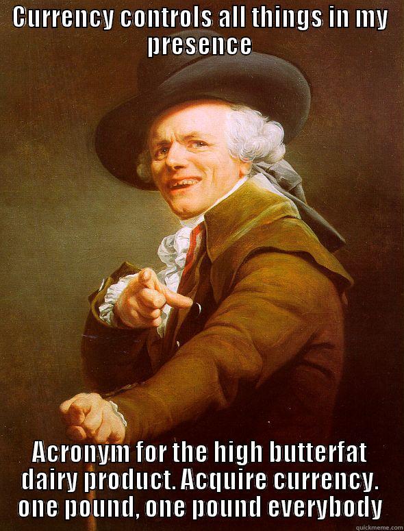 Cash Rules Everything Around Me, C.R.E.A.M. get the money. Dollar, Dollar Bill, Y'all - CURRENCY CONTROLS ALL THINGS IN MY PRESENCE ACRONYM FOR THE HIGH BUTTERFAT DAIRY PRODUCT. ACQUIRE CURRENCY. ONE POUND, ONE POUND EVERYBODY Joseph Ducreux
