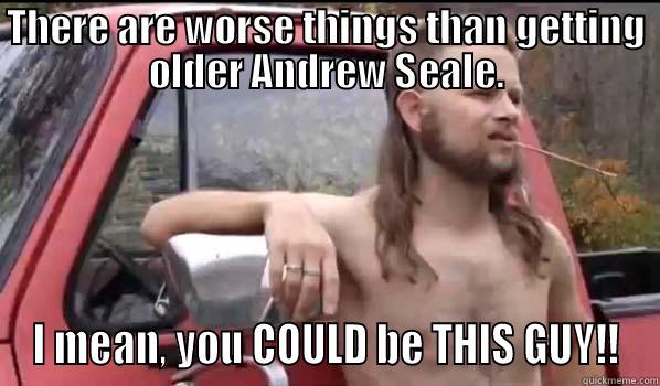 THERE ARE WORSE THINGS THAN GETTING OLDER ANDREW SEALE. I MEAN, YOU COULD BE THIS GUY!! Almost Politically Correct Redneck