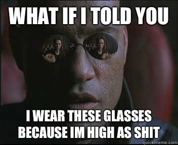 What if I told you I wear these glasses because im high as shit  Morpheus SC