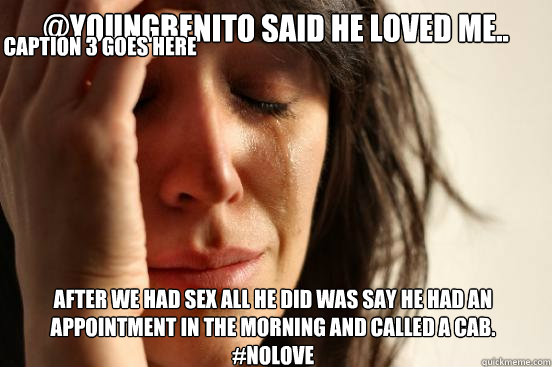 @YoungBenito Said he Loved Me.. After we had sex all he did was say he had an appointment in the morning and called a cab. #NoLove Caption 3 goes here  First World Problems
