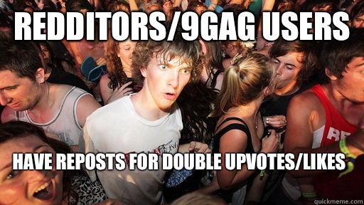 Redditors/9gag users  Have reposts for double upvotes/likes
  Sudden Clarity Clarence