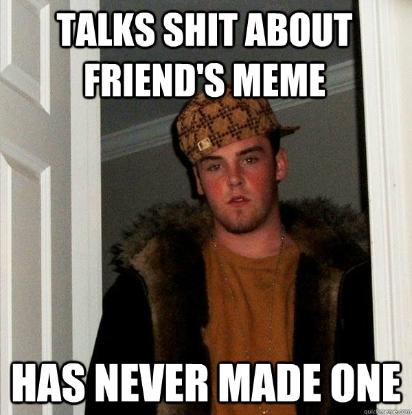 Talks shit about friend's meme has never made one - Talks shit about friend's meme has never made one  Scumbag Steve