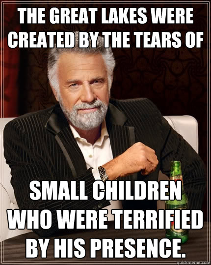 The Great Lakes were created by the tears of  small children who were terrified by his presence.   The Most Interesting Man In The World