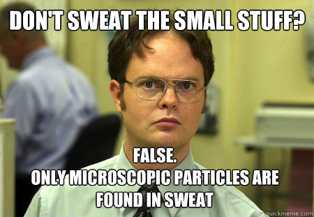 Don't sweat the small stuff? False. 
Only microscopic particles are found in sweat - Don't sweat the small stuff? False. 
Only microscopic particles are found in sweat  Dwight
