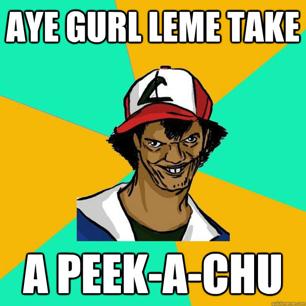 Aye Gurl leme take a peek-a-chu  Ash Pedreiro