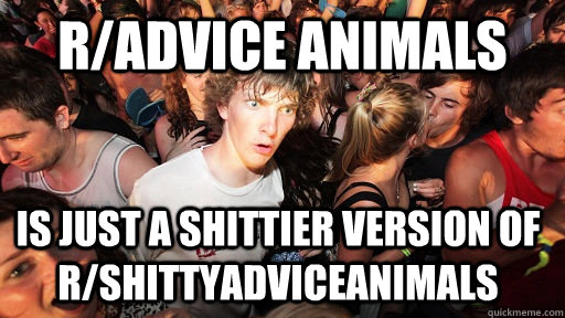 r/advice animals Is just a shittier version of r/shittyadviceanimals  Sudden Clarity Clarence
