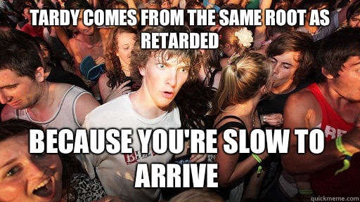 Tardy comes from the same root as retarded because you're slow to arrive - Tardy comes from the same root as retarded because you're slow to arrive  Sudden Clarity Clarence
