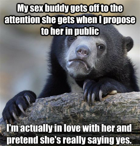 My sex buddy gets off to the attention she gets when I propose to her in public I'm actually in love with her and pretend she's really saying yes.  Confession Bear