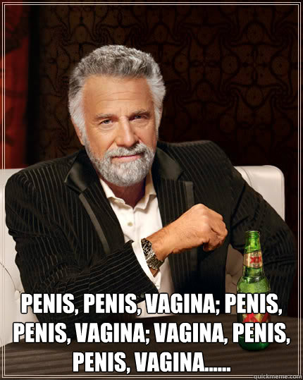   Penis, Penis, Vagina; Penis, Penis, Vagina; Vagina, Penis, Penis, Vagina......  Dos Equis man