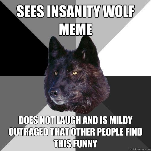 sees insanity wolf meme does not laugh and is mildy outraged that other people find this funny  Sanity Wolf