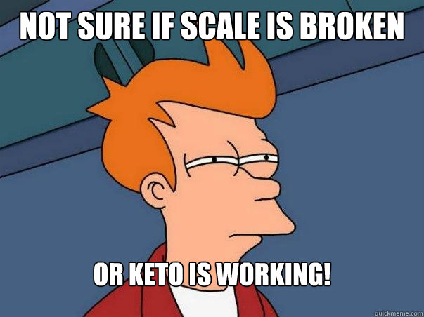 not sure if scale is broken or keto is working!  Not sure Fry